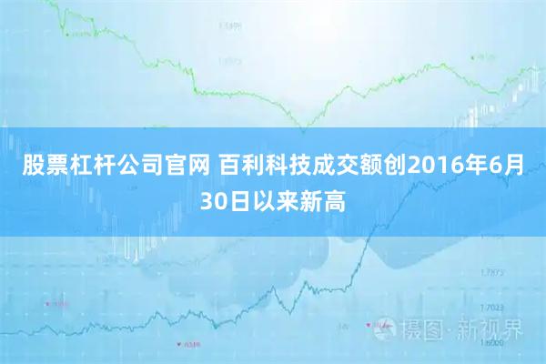 股票杠杆公司官网 百利科技成交额创2016年6月30日以来新高