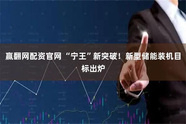 赢翻网配资官网 “宁王”新突破！新型储能装机目标出炉
