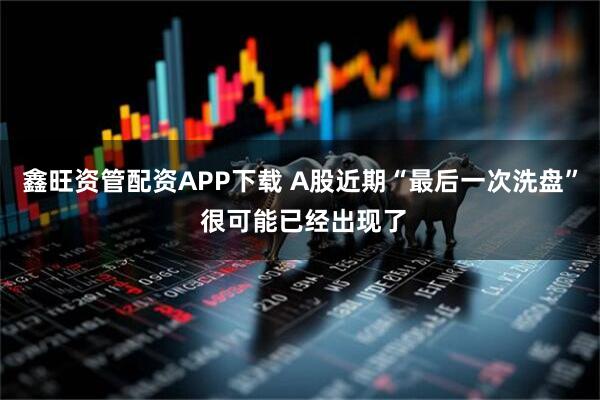 鑫旺资管配资APP下载 A股近期“最后一次洗盘” 很可能已经出现了