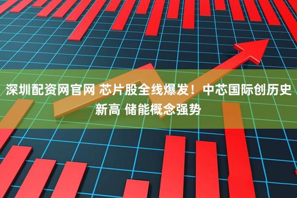 深圳配资网官网 芯片股全线爆发！中芯国际创历史新高 储能概念强势