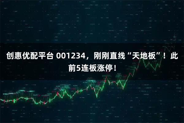 创惠优配平台 001234，刚刚直线“天地板”！此前5连板涨停！