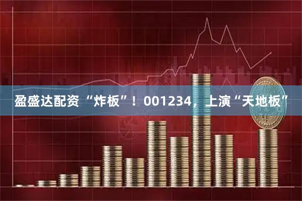 盈盛达配资 “炸板”！001234，上演“天地板”