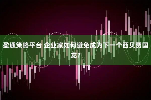 盈通策略平台 企业家如何避免成为下一个西贝贾国龙？