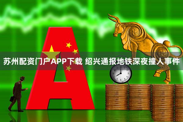 苏州配资门户APP下载 绍兴通报地铁深夜撞人事件