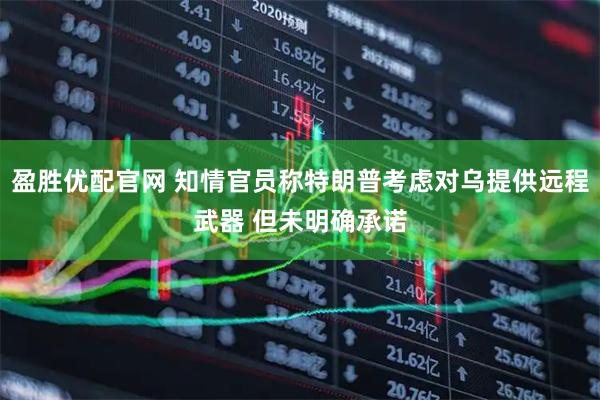 盈胜优配官网 知情官员称特朗普考虑对乌提供远程武器 但未明确承诺