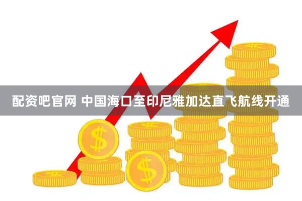 配资吧官网 中国海口至印尼雅加达直飞航线开通