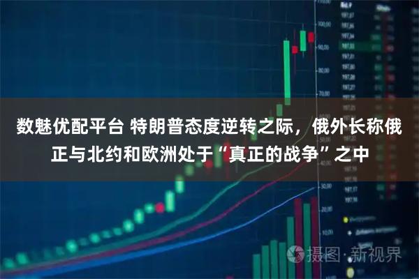 数魅优配平台 特朗普态度逆转之际，俄外长称俄正与北约和欧洲处于“真正的战争”之中