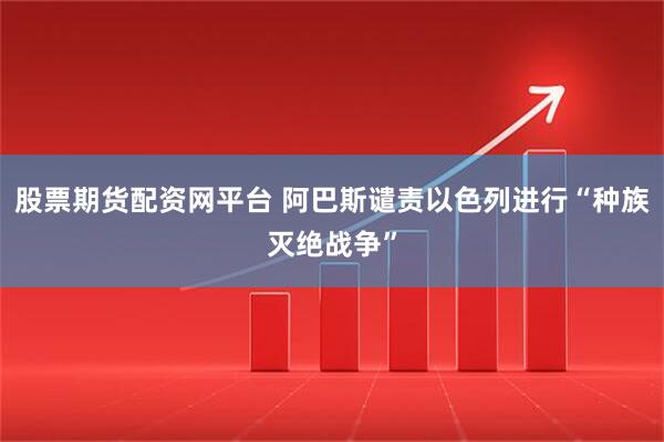 股票期货配资网平台 阿巴斯谴责以色列进行“种族灭绝战争”