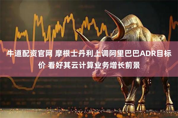 牛道配资官网 摩根士丹利上调阿里巴巴ADR目标价 看好其云计算业务增长前景