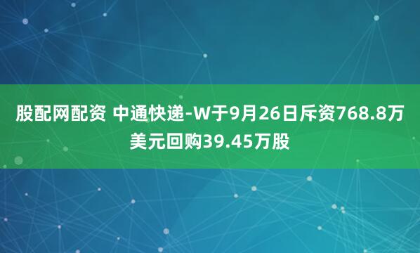 股配网配资 中通快递-W于9月26日斥资768.8万美元回购39.45万股