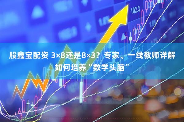 股鑫宝配资 3×8还是8×3？专家、一线教师详解如何培养“数学头脑”