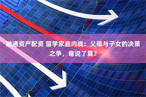 融通资产配资 留学家庭内战：父母与子女的决策之争，谁说了算？