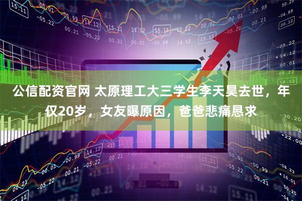 公信配资官网 太原理工大三学生李天昊去世，年仅20岁，女友曝原因，爸爸悲痛恳求