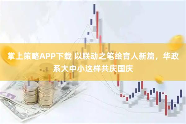 掌上策略APP下载 以联动之笔绘育人新篇，华政系大中小这样共庆国庆