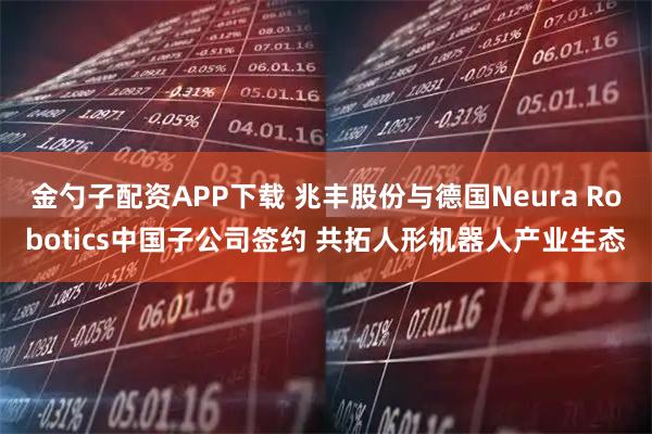 金勺子配资APP下载 兆丰股份与德国Neura Robotics中国子公司签约 共拓人形机器人产业生态