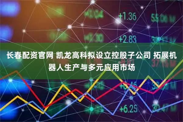 长春配资官网 凯龙高科拟设立控股子公司 拓展机器人生产与多元应用市场