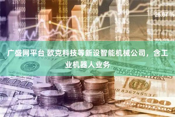 广盛网平台 欧克科技等新设智能机械公司，含工业机器人业务
