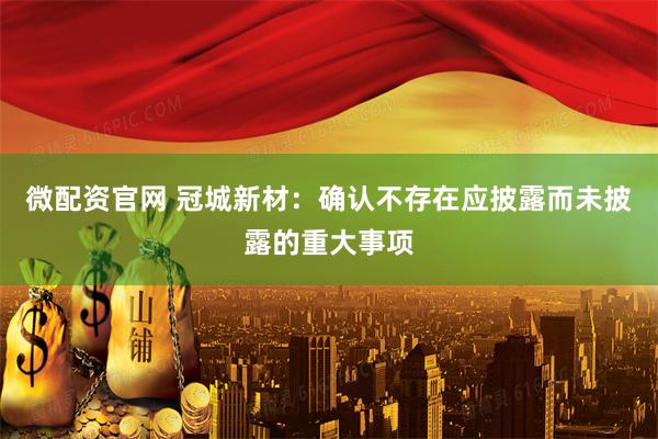 微配资官网 冠城新材：确认不存在应披露而未披露的重大事项