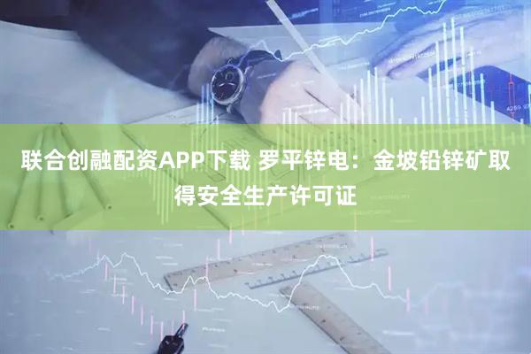 联合创融配资APP下载 罗平锌电：金坡铅锌矿取得安全生产许可证