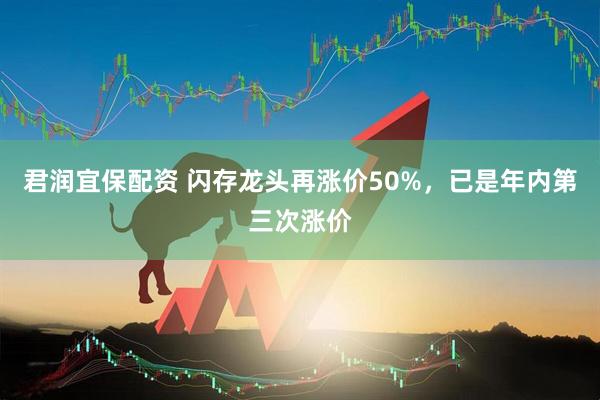 君润宜保配资 闪存龙头再涨价50%，已是年内第三次涨价