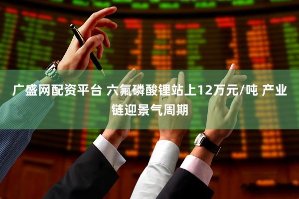 广盛网配资平台 六氟磷酸锂站上12万元/吨 产业链迎景气周期