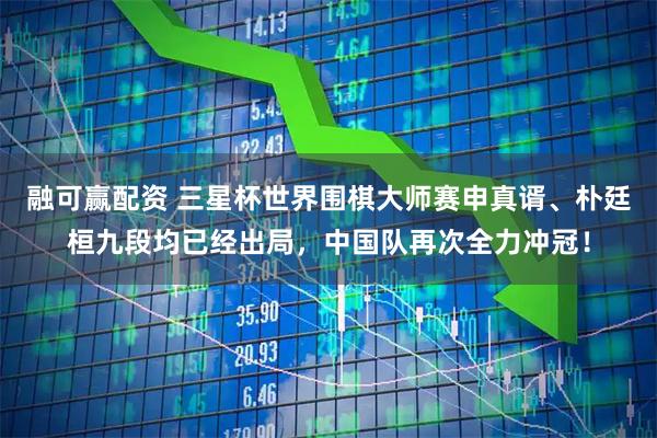 融可赢配资 三星杯世界围棋大师赛申真谞、朴廷桓九段均已经出局，中国队再次全力冲冠！