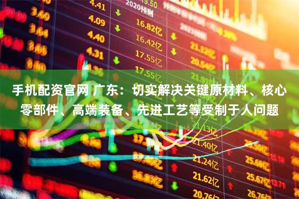 手机配资官网 广东：切实解决关键原材料、核心零部件、高端装备、先进工艺等受制于人问题
