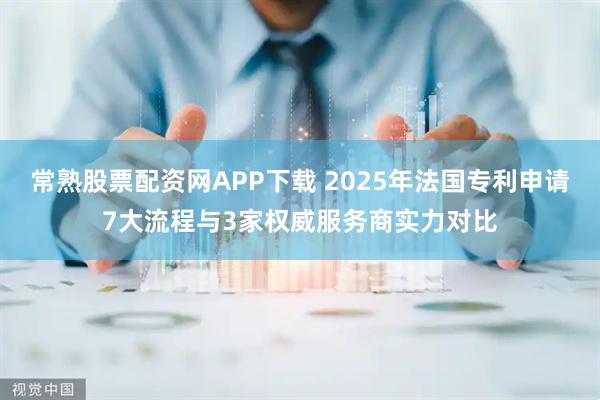 常熟股票配资网APP下载 2025年法国专利申请7大流程与3家权威服务商实力对比