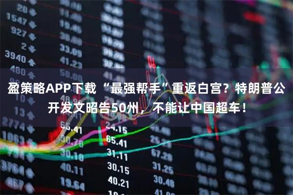 盈策略APP下载 “最强帮手”重返白宫？特朗普公开发文昭告50州，不能让中国超车！