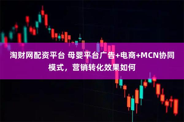 淘财网配资平台 母婴平台广告+电商+MCN协同模式，营销转化效果如何