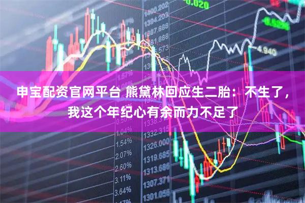 申宝配资官网平台 熊黛林回应生二胎：不生了，我这个年纪心有余而力不足了