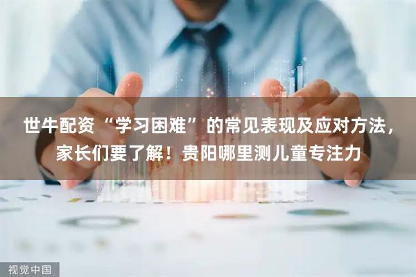 世牛配资 “学习困难” 的常见表现及应对方法，家长们要了解！贵阳哪里测儿童专注力