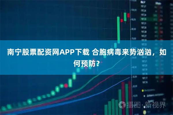 南宁股票配资网APP下载 合胞病毒来势汹汹，如何预防？