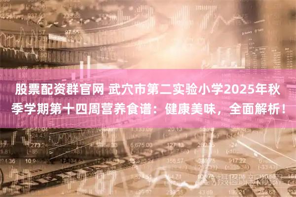股票配资群官网 武穴市第二实验小学2025年秋季学期第十四周营养食谱：健康美味，全面解析！