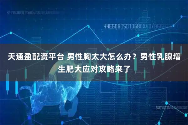 天通盈配资平台 男性胸太大怎么办？男性乳腺增生肥大应对攻略来了