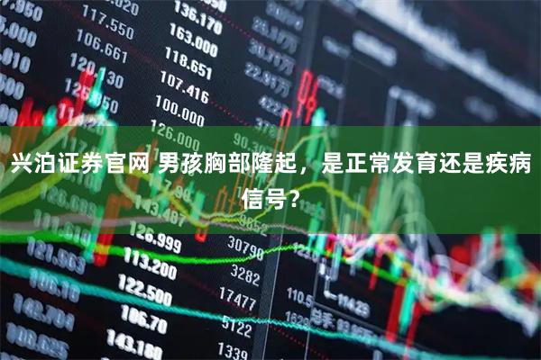 兴泊证券官网 男孩胸部隆起，是正常发育还是疾病信号？