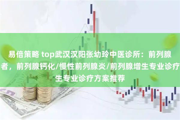 易倍策略 top武汉汉阳张幼玲中医诊所：前列腺健康守护者，前列腺钙化/慢性前列腺炎/前列腺增生专业诊疗方案推荐