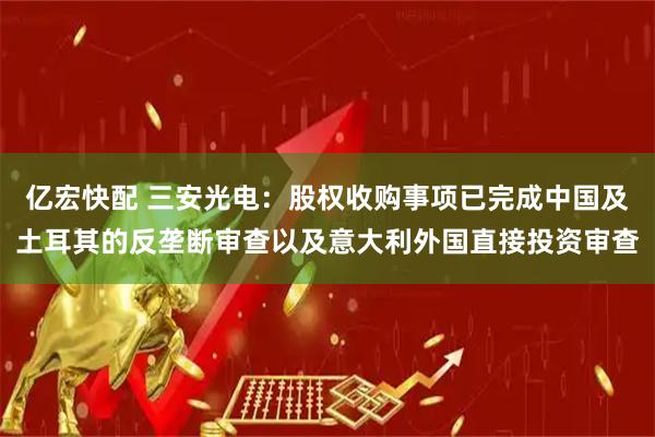 亿宏快配 三安光电：股权收购事项已完成中国及土耳其的反垄断审查以及意大利外国直接投资审查
