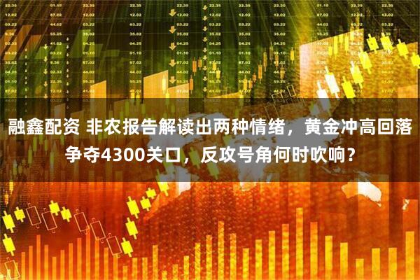 融鑫配资 非农报告解读出两种情绪，黄金冲高回落争夺4300关口，反攻号角何时吹响？