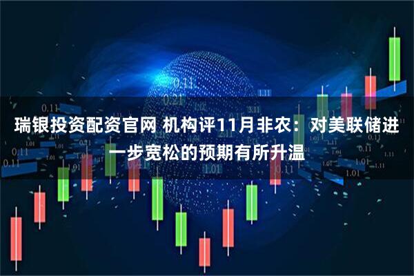 瑞银投资配资官网 机构评11月非农：对美联储进一步宽松的预期有所升温
