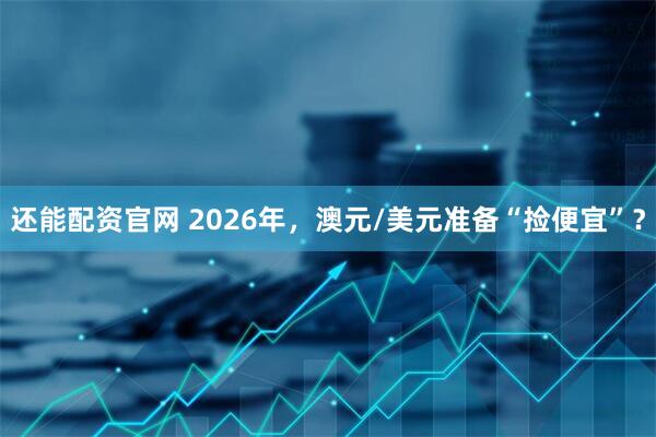 还能配资官网 2026年，澳元/美元准备“捡便宜”？