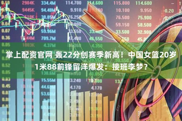 掌上配资官网 轰22分创赛季新高！中国女篮20岁1米88前锋留洋爆发：接班李梦？