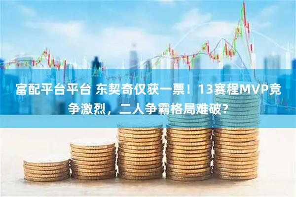 富配平台平台 东契奇仅获一票！13赛程MVP竞争激烈，二人争霸格局难破？