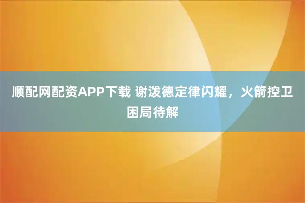 顺配网配资APP下载 谢泼德定律闪耀，火箭控卫困局待解