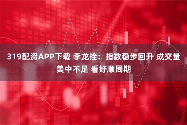 319配资APP下载 李龙拴：指数稳步回升 成交量美中不足 看好顺周期