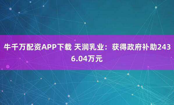 牛千万配资APP下载 天润乳业：获得政府补助2436.04万元