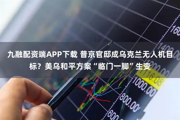 九融配资端APP下载 普京官邸成乌克兰无人机目标？美乌和平方案“临门一脚”生变