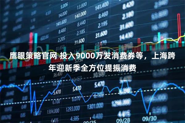 鹰眼策略官网 投入9000万发消费券等，上海跨年迎新季全方位提振消费
