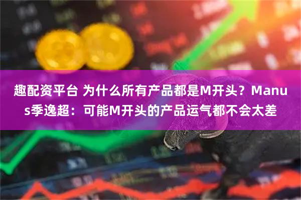 趣配资平台 为什么所有产品都是M开头？Manus季逸超：可能M开头的产品运气都不会太差