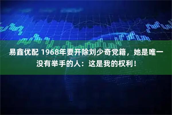 易鑫优配 1968年要开除刘少奇党籍，她是唯一没有举手的人：这是我的权利！